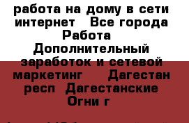 работа на дому в сети интернет - Все города Работа » Дополнительный заработок и сетевой маркетинг   . Дагестан респ.,Дагестанские Огни г.